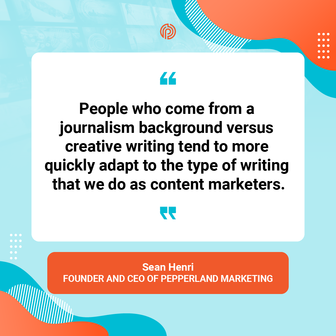 Quote from Sean Henri: "People who come from a journalism background versus, say, creative writing, tend to more quickly adapt to the type of writing that we do as content marketers."