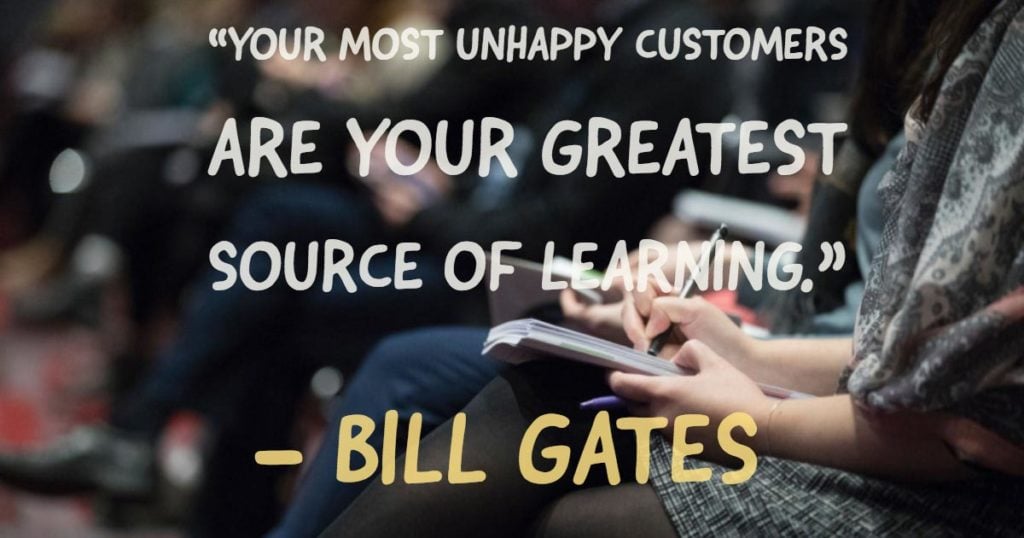 “Your most unhappy customers are your greatest source of learning.”—Bill Gates