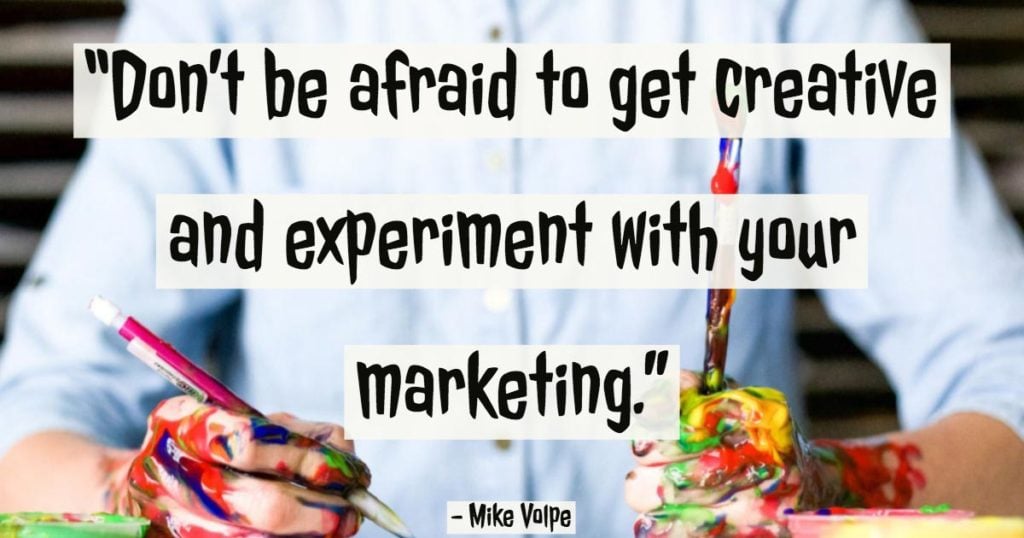 “Don’t be afraid to get creative and experiment with your marketing.”—Mike Volpe