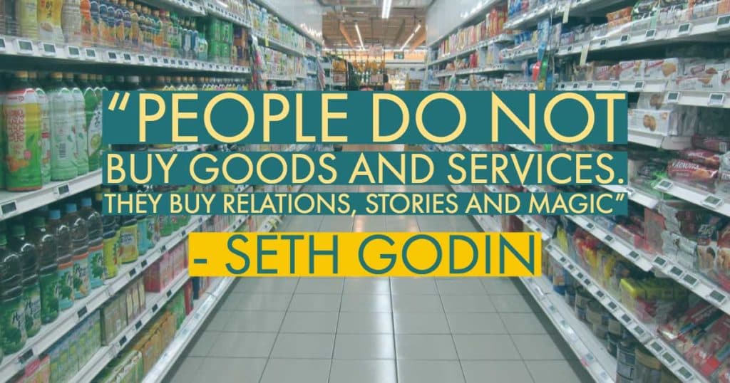 “People do not buy goods and services. They buy relations stories and magic”—Seth Godin