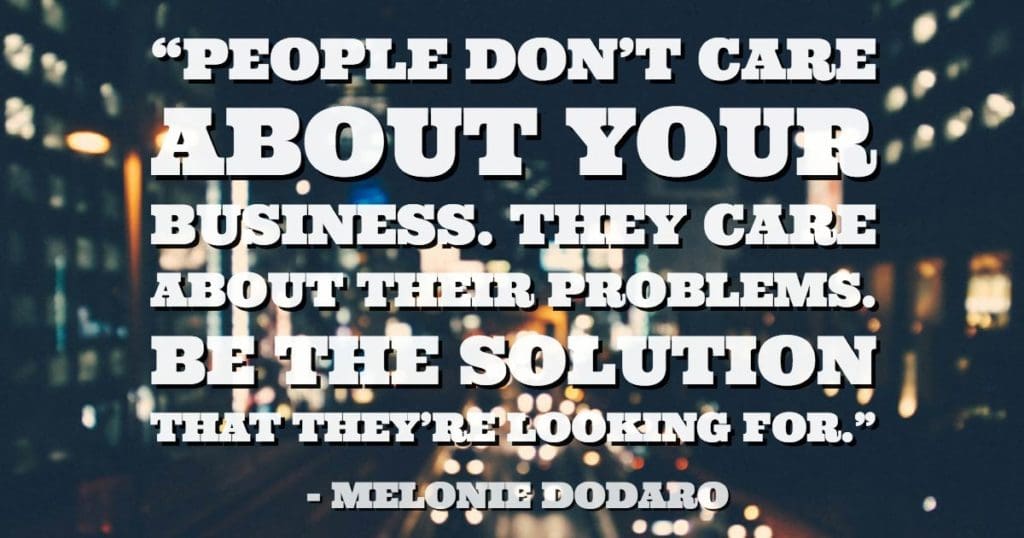 “People don't care about your business. They care about their problems. Be the solution that they're looking for.”—Melonie Dodaro