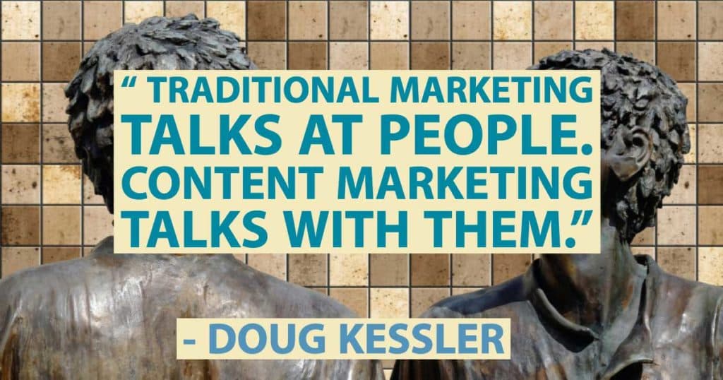 “Traditional Marketing talks at people. Content marketing talks with them.”—Doug Kessler