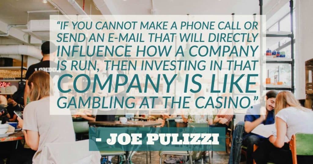 “If you cannot make a phone call or send an email that will directly influence how a company is run, then investing in that company is like gambling at the casino.”—Joe Pulizzi