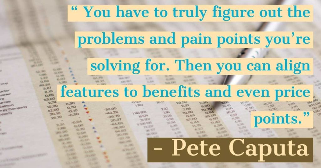“You have to truly figure out the problems and pain points you’re solving for. Then you can align features to benefits and even price points”—Pete Caputa