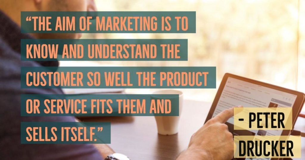 “The aim of marketing is to know and understand the customer so well the product or service fits him and sells itself.”—Peter Drucker