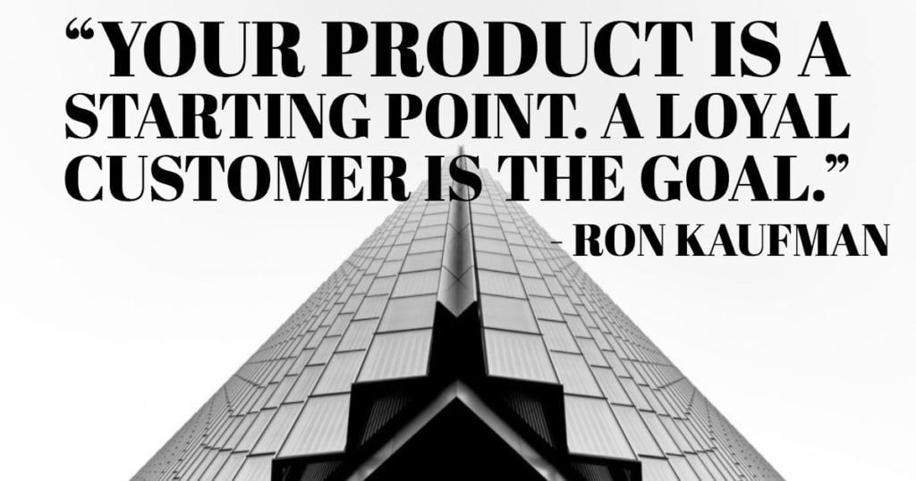 “Your product is a starting point. A loyal customer is the goal.”—Ron Kaufman